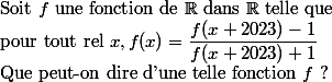 
 \\ $Soit $f$ une fonction de $\R$ dans $\R$ telle que 
 \\ $pour tout rel $x, f(x)=\dfrac{f(x+2023)-1}{f(x+2023)+1}
 \\ $Que peut-on dire d'une telle fonction $f$ ? 
 \\ 